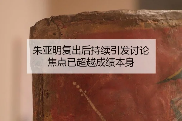 朱亚明复出后持续引发讨论 焦点已超越成绩本身 | ayx